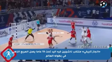 «إنجاز تاريخي» منتخب ناشئين كرة اليد تحت 19 عاما يصل المربع الذهبي في بطولة العالم